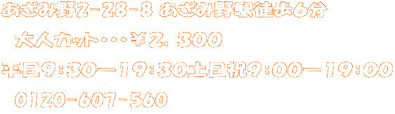 あざみ野2-28-8 あざみ野駅徒歩６分  　大人カット・・・￥２，３００ 平日９：３０―１９：３０土日祝９：００―１９：００ 　0120-607-560