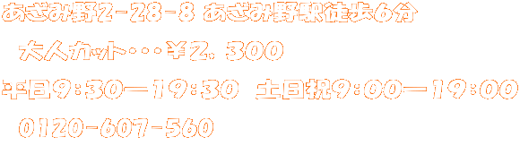 あざみ野2-28-8 あざみ野駅徒歩６分  　大人カット・・・￥２，３００ 平日９：３０―１９：３０　土日祝９：００―１９：００ 　0120-607-560